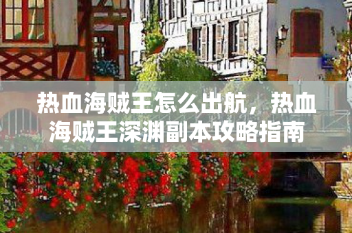热血海贼王怎么出航，热血海贼王深渊副本攻略指南