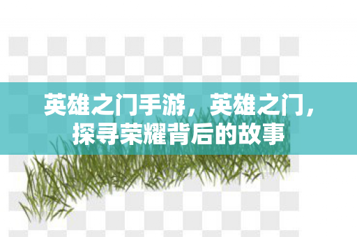 英雄之门手游，英雄之门，探寻荣耀背后的故事