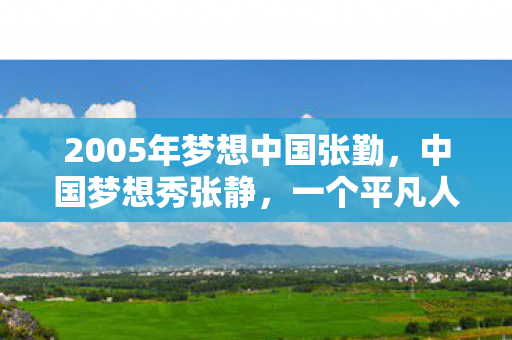 2005年梦想中国张勤，中国梦想秀张静，一个平凡人的非凡追梦之旅