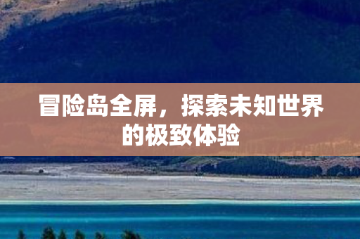 冒险岛全屏，探索未知世界的极致体验