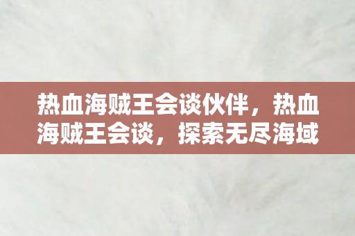 热血海贼王会谈伙伴，热血海贼王会谈，探索无尽海域的冒险之旅