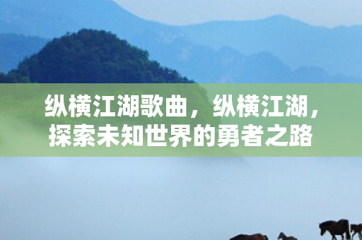 纵横江湖歌曲，纵横江湖，探索未知世界的勇者之路