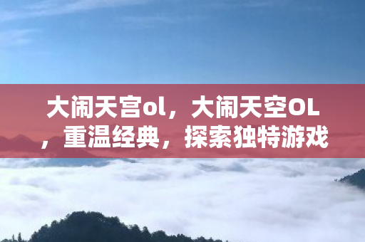 大闹天宫ol，大闹天空OL，重温经典，探索独特游戏体验