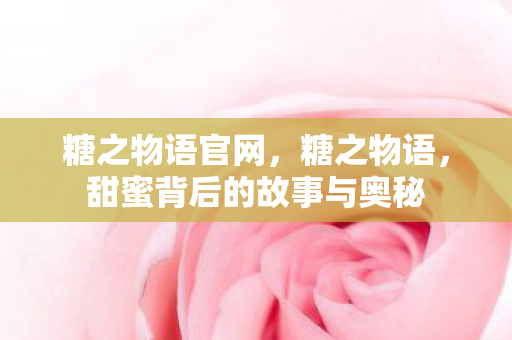 糖之物语官网，糖之物语，甜蜜背后的故事与奥秘