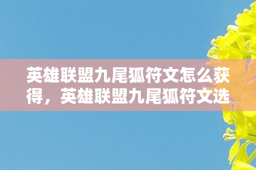 英雄联盟九尾狐符文怎么获得，英雄联盟九尾狐符文选择与搭配攻略