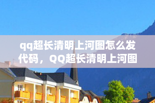 qq超长清明上河图怎么发代码，QQ超长清明上河图，如何分享与发送的详细指南