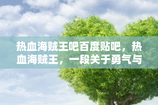 热血海贼王吧百度贴吧，热血海贼王，一段关于勇气与梦想的海贼传奇