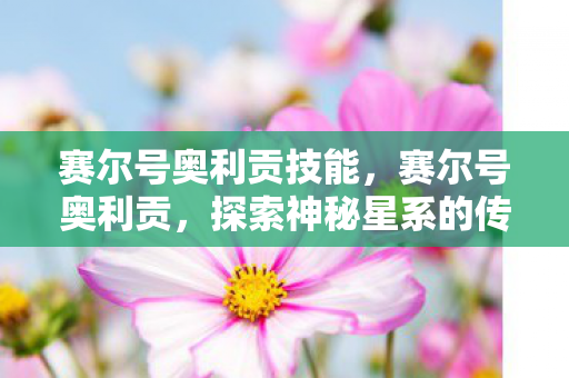 赛尔号奥利贡技能，赛尔号奥利贡，探索神秘星系的传奇之旅