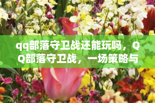 qq部落守卫战还能玩吗，QQ部落守卫战，一场策略与勇气的较量