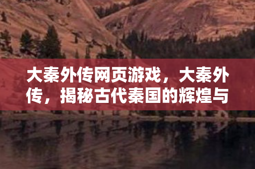 大秦外传网页游戏，大秦外传，揭秘古代秦国的辉煌与传奇