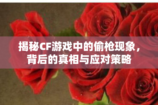 揭秘CF游戏中的偷枪现象，背后的真相与应对策略