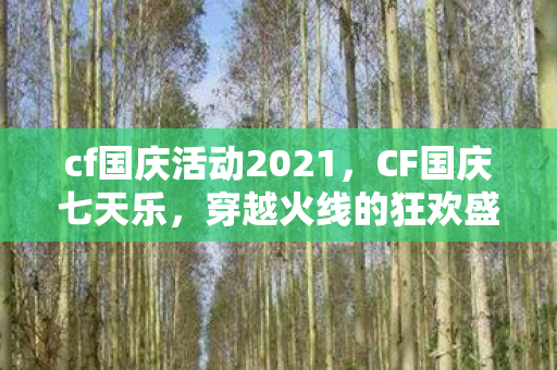 cf国庆活动2021，CF国庆七天乐，穿越火线的狂欢盛宴