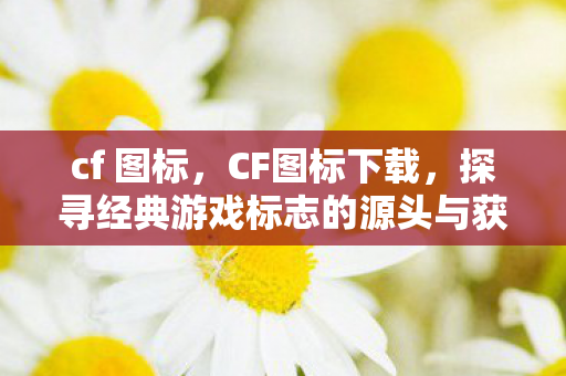cf 图标，CF图标下载，探寻经典游戏标志的源头与获取途径
