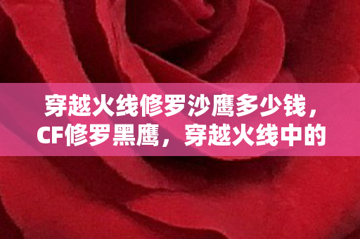 穿越火线修罗沙鹰多少钱，CF修罗黑鹰，穿越火线中的传奇英雄