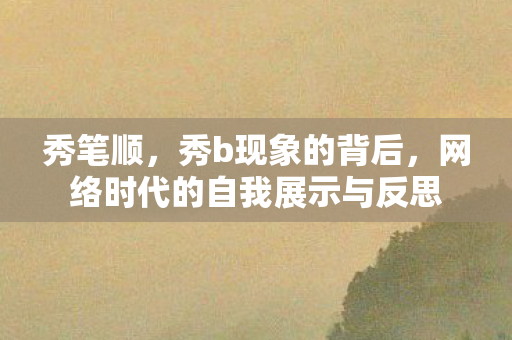 秀笔顺，秀b现象的背后，网络时代的自我展示与反思