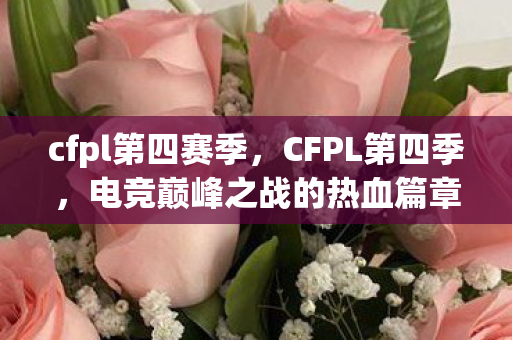 cfpl第四赛季，CFPL第四季，电竞巅峰之战的热血篇章