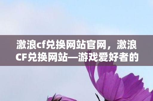 激浪cf兑换网站官网，激浪CF兑换网站—游戏爱好者的福音