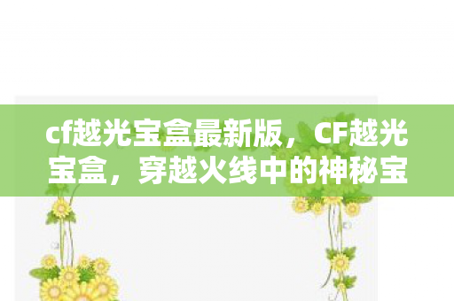 cf越光宝盒最新版，CF越光宝盒，穿越火线中的神秘宝藏