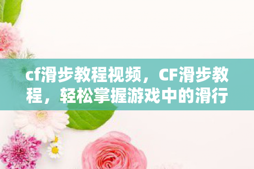 cf滑步教程视频，CF滑步教程，轻松掌握游戏中的滑行技巧