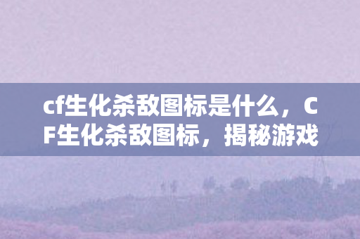 cf生化杀敌图标是什么，CF生化杀敌图标，揭秘游戏中的荣誉与战术