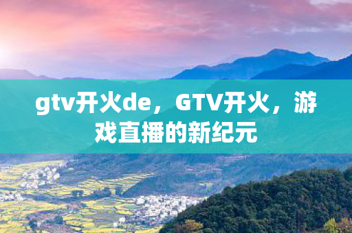 gtv开火de，GTV开火，游戏直播的新纪元