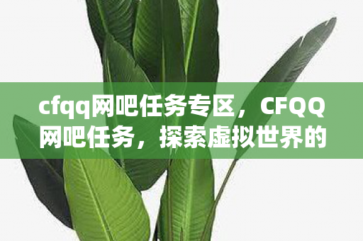 cfqq网吧任务专区，CFQQ网吧任务，探索虚拟世界的无尽挑战与奖励