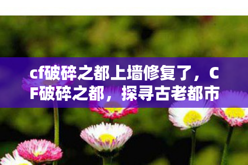 cf破碎之都上墙修复了，CF破碎之都，探寻古老都市的传奇故事与重生之路