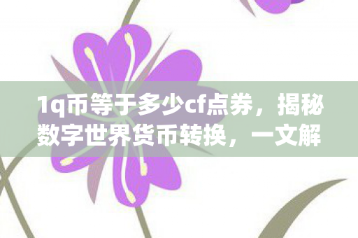 1q币等于多少cf点券，揭秘数字世界货币转换，一文解读Q币与CF点之间的转换关系