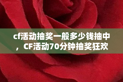 cf活动抽奖一般多少钱抽中，CF活动70分钟抽奖狂欢盛宴，惊喜不断，激情无限！
