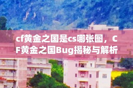 cf黄金之国是cs哪张图，CF黄金之国Bug揭秘与解析