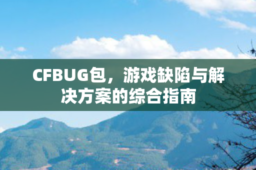 CFBUG包，游戏缺陷与解决方案的综合指南
