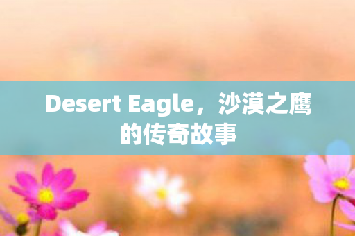 Desert Eagle，沙漠之鹰的传奇故事