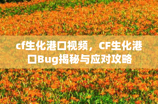 cf生化港口视频，CF生化港口Bug揭秘与应对攻略