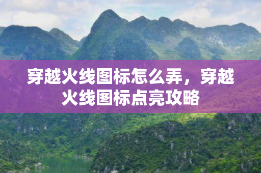 穿越火线图标怎么弄，穿越火线图标点亮攻略