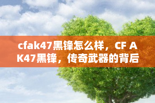 cfak47黑锋怎么样，CF AK47黑锋，传奇武器的背后故事
