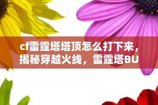 cf雷霆塔塔顶怎么打下来，揭秘穿越火线，雷霆塔BUG的卡法攻略