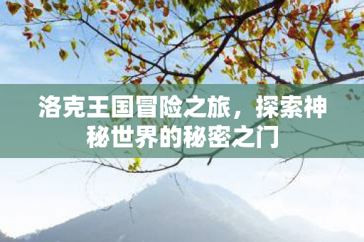 洛克王国冒险之旅，探索神秘世界的秘密之门