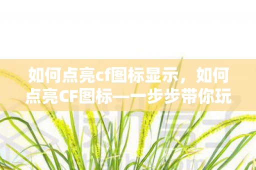 如何点亮cf图标显示，如何点亮CF图标—一步步带你玩转穿越火线