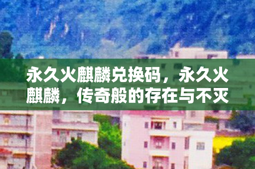 永久火麒麟兑换码，永久火麒麟，传奇般的存在与不灭的荣光