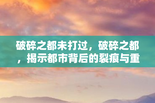 破碎之都未打过，破碎之都，揭示都市背后的裂痕与重生之力
