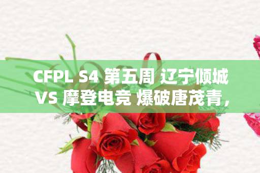 CFPL S4 第五周 辽宁倾城 VS 摩登电竞 爆破唐茂青，CFPL S4，电竞巅峰之战的热血篇章