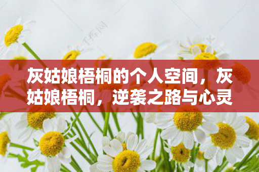 灰姑娘梧桐的个人空间，灰姑娘梧桐，逆袭之路与心灵觉醒的启示