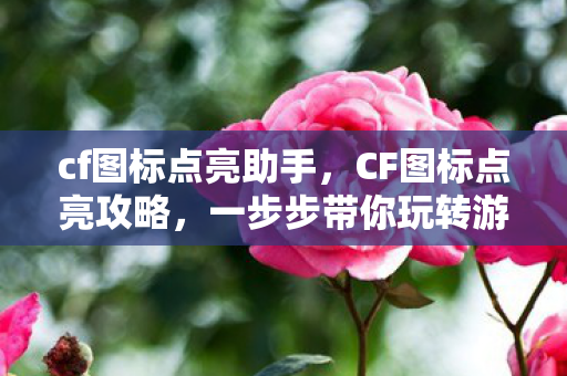 cf图标点亮助手，CF图标点亮攻略，一步步带你玩转游戏图标