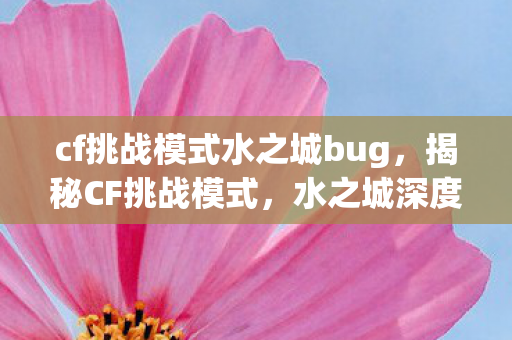 cf挑战模式水之城bug，揭秘CF挑战模式，水之城深度攻略
