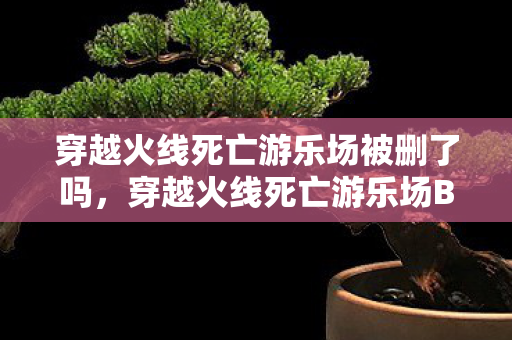 穿越火线死亡游乐场被删了吗，穿越火线死亡游乐场BUG揭秘