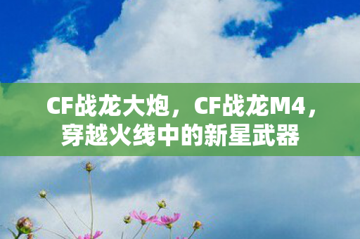 CF战龙大炮，CF战龙M4，穿越火线中的新星武器