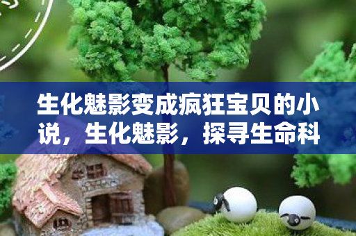 生化魅影变成疯狂宝贝的小说，生化魅影，探寻生命科学的神秘面纱