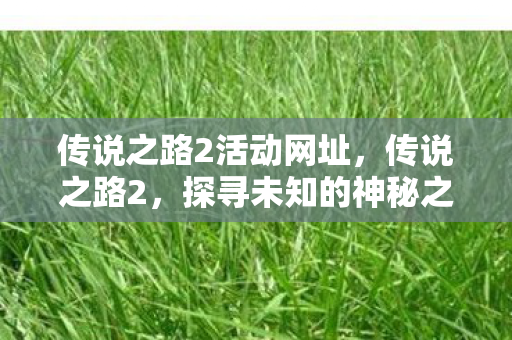 传说之路2活动网址，传说之路2，探寻未知的神秘之旅
