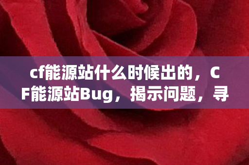 cf能源站什么时候出的，CF能源站Bug，揭示问题，寻找解决方案