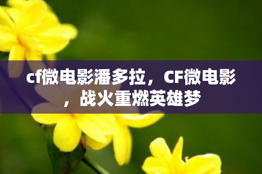 cf微电影潘多拉，CF微电影，战火重燃英雄梦